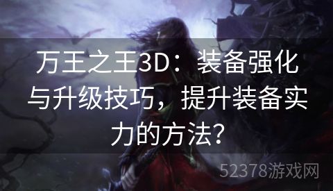 万王之王3D：装备强化与升级技巧，提升装备实力的方法？