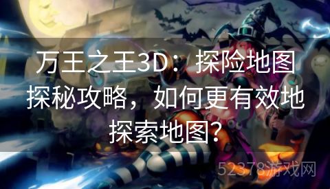 万王之王3D：探险地图探秘攻略，如何更有效地探索地图？