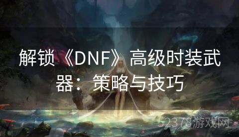 解锁《DNF》高级时装武器：策略与技巧