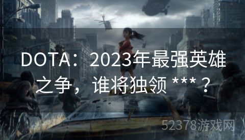 DOTA：2023年最强英雄之争，谁将独领 *** ？