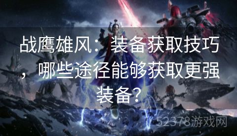 战鹰雄风：装备获取技巧，哪些途径能够获取更强装备？