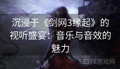 沉浸于《剑网3缘起》的视听盛宴：音乐与音效的魅力