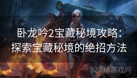 卧龙吟2宝藏秘境攻略：探索宝藏秘境的绝招方法