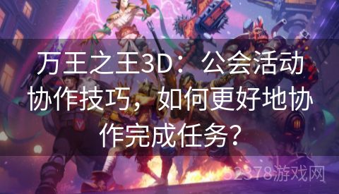 万王之王3D：公会活动协作技巧，如何更好地协作完成任务？