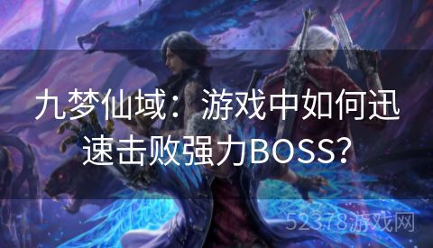 九梦仙域：游戏中如何迅速击败强力BOSS？