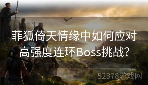 菲狐倚天情缘中如何应对高强度连环Boss挑战？