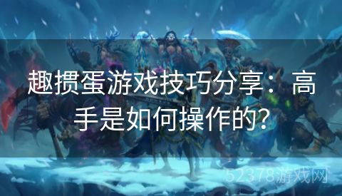 趣掼蛋游戏技巧分享：高手是如何操作的？