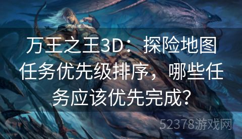 万王之王3D：探险地图任务优先级排序，哪些任务应该优先完成？