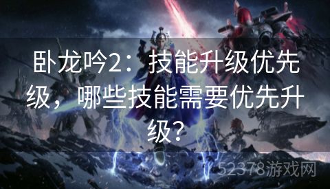 卧龙吟2：技能升级优先级，哪些技能需要优先升级？