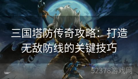 三国塔防传奇攻略：打造无敌防线的关键技巧