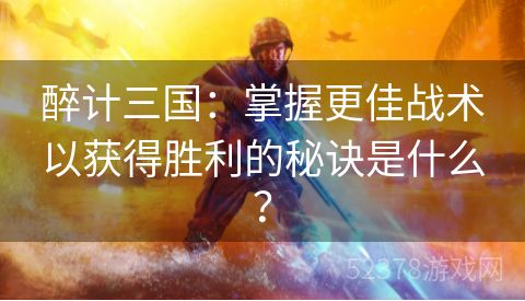 醉计三国：掌握更佳战术以获得胜利的秘诀是什么？