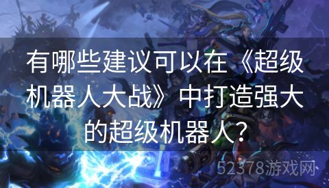 有哪些建议可以在《超级机器人大战》中打造强大的超级机器人？