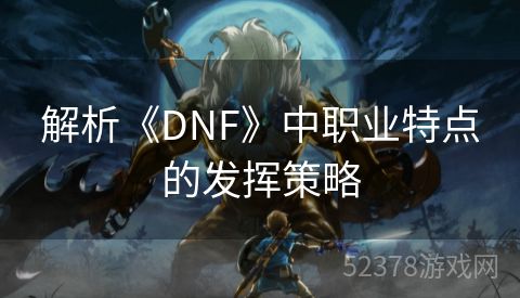 解析《DNF》中职业特点的发挥策略