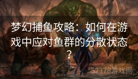 梦幻捕鱼攻略：如何在游戏中应对鱼群的分散状态？