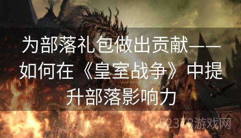 为部落礼包做出贡献——如何在《皇室战争》中提升部落影响力