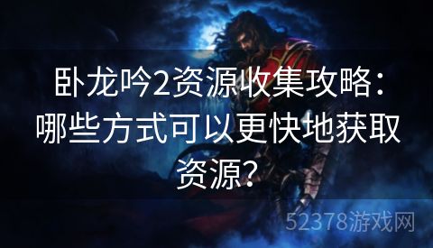 卧龙吟2资源收集攻略：哪些方式可以更快地获取资源？