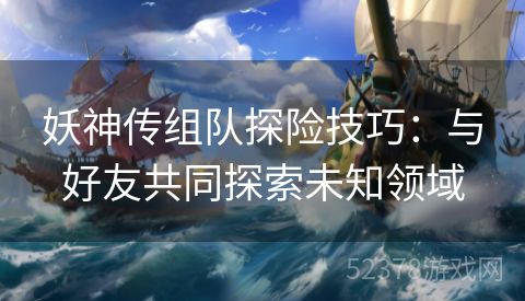 妖神传组队探险技巧：与好友共同探索未知领域