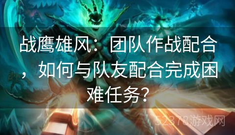 战鹰雄风：团队作战配合，如何与队友配合完成困难任务？