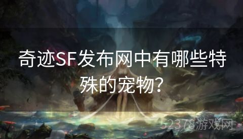 奇迹SF发布网中有哪些特殊的宠物？