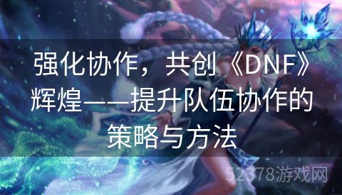 强化协作，共创《DNF》辉煌——提升队伍协作的策略与方法