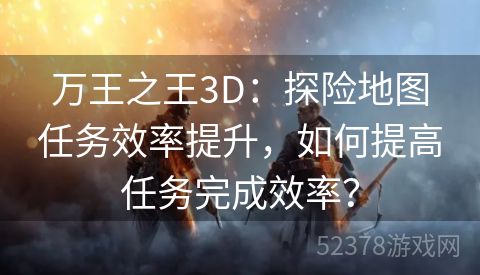 万王之王3D：探险地图任务效率提升，如何提高任务完成效率？