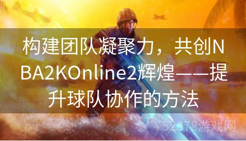 构建团队凝聚力，共创NBA2KOnline2辉煌——提升球队协作的方法