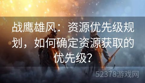 战鹰雄风：资源优先级规划，如何确定资源获取的优先级？