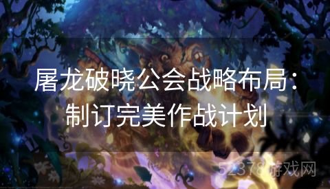 屠龙破晓公会战略布局：制订完美作战计划