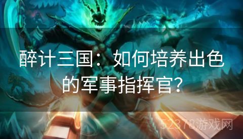 醉计三国：如何培养出色的军事指挥官？