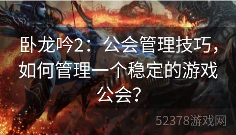 卧龙吟2：公会管理技巧，如何管理一个稳定的游戏公会？