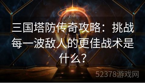 三国塔防传奇攻略：挑战每一波敌人的更佳战术是什么？