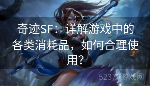 奇迹SF：详解游戏中的各类消耗品，如何合理使用？