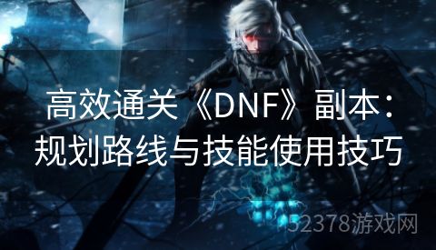 高效通关《DNF》副本：规划路线与技能使用技巧