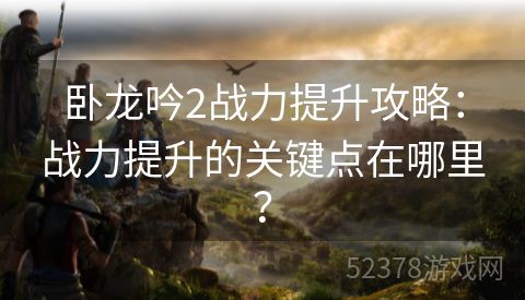 卧龙吟2战力提升攻略：战力提升的关键点在哪里？