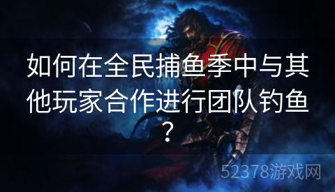 如何在全民捕鱼季中与其他玩家合作进行团队钓鱼？