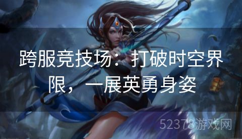 跨服竞技场：打破时空界限，一展英勇身姿