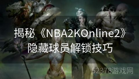 揭秘《NBA2KOnline2》隐藏球员解锁技巧