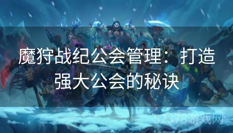 魔狩战纪公会管理：打造强大公会的秘诀