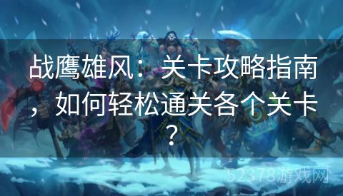 战鹰雄风：关卡攻略指南，如何轻松通关各个关卡？