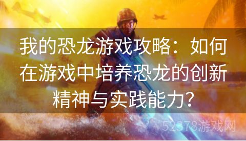 我的恐龙游戏攻略：如何在游戏中培养恐龙的创新精神与实践能力？