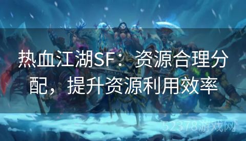 热血江湖SF：资源合理分配，提升资源利用效率