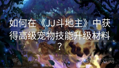 如何在《JJ斗地主》中获得高级宠物技能升级材料？