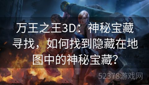 万王之王3D：神秘宝藏寻找，如何找到隐藏在地图中的神秘宝藏？