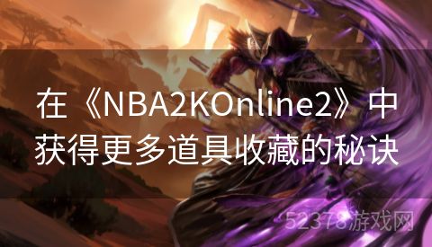 在《NBA2KOnline2》中获得更多道具收藏的秘诀