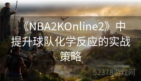  《NBA2KOnline2》中提升球队化学反应的实战策略