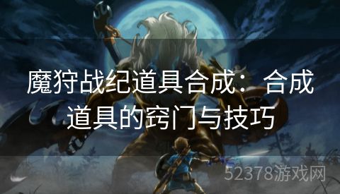 魔狩战纪道具合成：合成道具的窍门与技巧