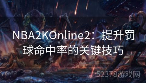 NBA2KOnline2：提升罚球命中率的关键技巧