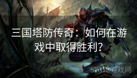 三国塔防传奇：如何在游戏中取得胜利？