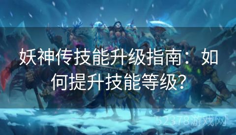 妖神传技能升级指南：如何提升技能等级？