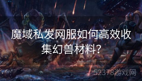 魔域私发网服如何高效收集幻兽材料？